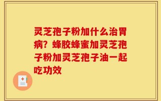 灵芝孢子粉加什么治胃病？蜂胶蜂蜜加灵芝孢子粉加灵芝孢子油一起吃功效