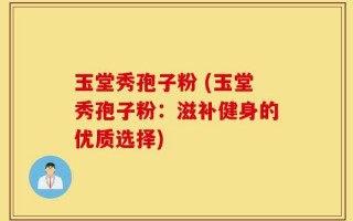 玉堂秀孢子粉 (玉堂秀孢子粉：滋补健身的优质选择)