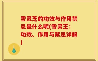 雪灵芝的功效与作用禁忌是什么呢(雪灵芝：功效、作用与禁忌详解)