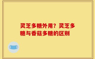 灵芝多糖外用？灵芝多糖与香菇多糖的区别