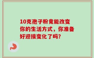 10克孢子粉竟能改变你的生活方式，你准备好迎接变化了吗？