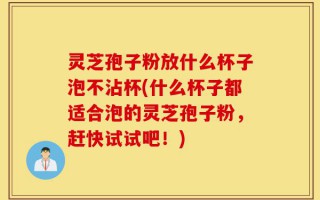 灵芝孢子粉放什么杯子泡不沾杯(什么杯子都适合泡的灵芝孢子粉，赶快试试吧！)
