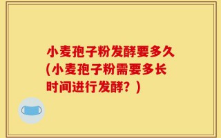 小麦孢子粉发酵要多久(小麦孢子粉需要多长时间进行发酵？)