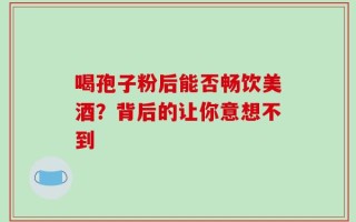 喝孢子粉后能否畅饮美酒？背后的让你意想不到