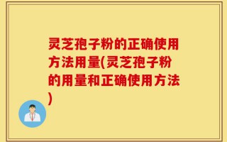 灵芝孢子粉的正确使用方法用量(灵芝孢子粉的用量和正确使用方法)