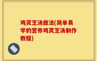 鸡灵芝汤做法(简单易学的营养鸡灵芝汤制作教程)
