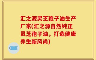 汇之源灵芝孢子油生产厂家(汇之源自然纯正灵芝孢子油，打造健康养生新风尚)