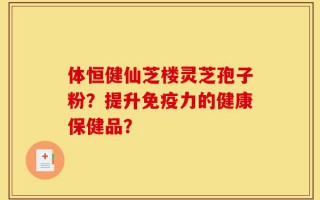 体恒健仙芝楼灵芝孢子粉？提升免疫力的健康保健品？