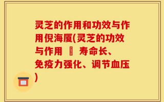 灵芝的作用和功效与作用倪海厦(灵芝的功效与作用 – 寿命长、免疫力强化、调节血压)