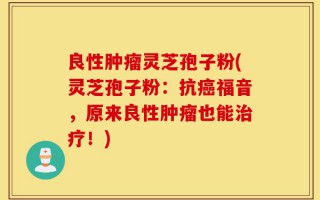 良性肿瘤灵芝孢子粉(灵芝孢子粉：抗癌福音，原来良性肿瘤也能治疗！)