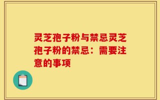 灵芝孢子粉与禁忌灵芝孢子粉的禁忌：需要注意的事项