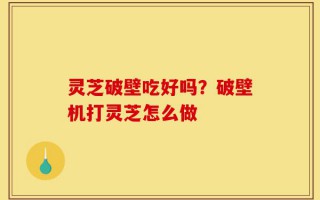 灵芝破壁吃好吗？破壁机打灵芝怎么做