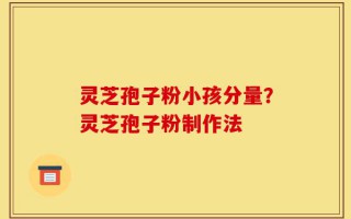 灵芝孢子粉小孩分量？灵芝孢子粉制作法