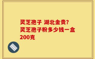 灵芝孢子 湖北金贵？灵芝孢子粉多少钱一盒200克