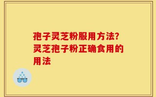 孢子灵芝粉服用方法？灵芝孢子粉正确食用的用法