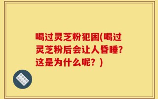 喝过灵芝粉犯困(喝过灵芝粉后会让人昏睡？这是为什么呢？)