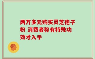 两万多元购买灵芝孢子粉 消费者称有特殊功效才入手