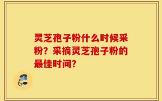 灵芝孢子粉什么时候采粉？采摘灵芝孢子粉的最佳时间？