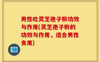 男性吃灵芝孢子粉功效与作用(灵芝孢子粉的功效与作用，适合男性食用)