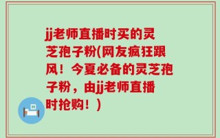 jj老师直播时买的灵芝孢子粉(网友疯狂跟风！今夏必备的灵芝孢子粉，由jj老师直播时抢购！)