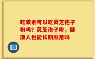 吃激素可以吃灵芝孢子粉吗？灵芝孢子粉，健康人也能长期服用吗