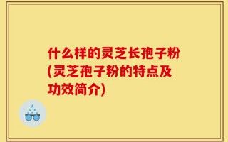 什么样的灵芝长孢子粉(灵芝孢子粉的特点及功效简介)