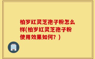 柏岁红灵芝孢子粉怎么样(柏岁红灵芝孢子粉使用效果如何？)