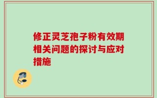 修正灵芝孢子粉有效期相关问题的探讨与应对措施