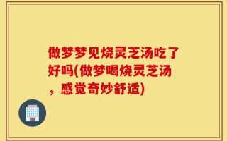 做梦梦见烧灵芝汤吃了好吗(做梦喝烧灵芝汤，感觉奇妙舒适)
