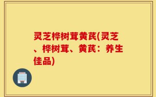 灵芝桦树茸黄芪(灵芝、桦树茸、黄芪：养生佳品)