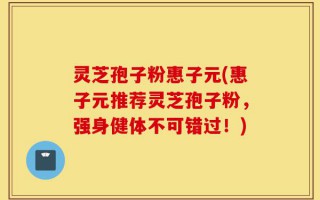 灵芝孢子粉惠子元(惠子元推荐灵芝孢子粉，强身健体不可错过！)