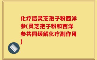 化疗后灵芝孢子粉西洋参(灵芝孢子粉和西洋参共同缓解化疗副作用)