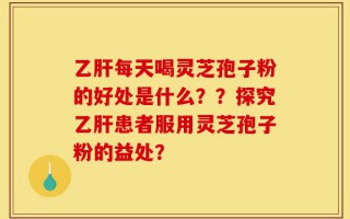 乙肝每天喝灵芝孢子粉的好处是什么？？探究乙肝患者服用灵芝孢子粉的益处？