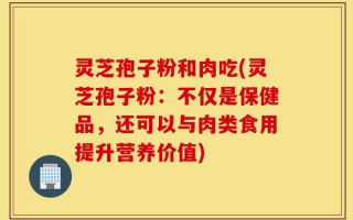 灵芝孢子粉和肉吃(灵芝孢子粉：不仅是保健品，还可以与肉类食用提升营养价值)