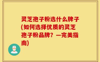 灵芝孢子粉选什么牌子(如何选择优质的灵芝孢子粉品牌？—完美指南)