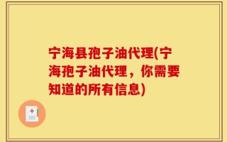 宁海县孢子油代理(宁海孢子油代理，你需要知道的所有信息)