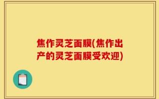 焦作灵芝面膜(焦作出产的灵芝面膜受欢迎)