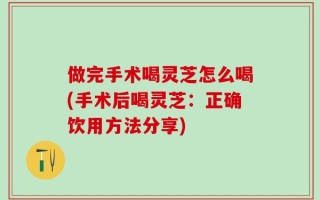 做完手术喝灵芝怎么喝(手术后喝灵芝：正确饮用方法分享)