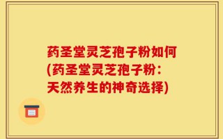 药圣堂灵芝孢子粉如何(药圣堂灵芝孢子粉：天然养生的神奇选择)