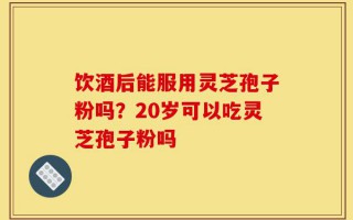 饮酒后能服用灵芝孢子粉吗？20岁可以吃灵芝孢子粉吗