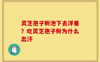 灵芝孢子粉泡下去浮着？吃灵芝孢子粉为什么出汗