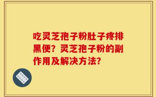 吃灵芝孢子粉肚子疼排黑便？灵芝孢子粉的副作用及解决方法？