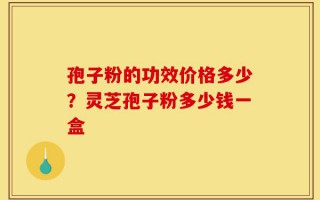 孢子粉的功效价格多少？灵芝孢子粉多少钱一盒