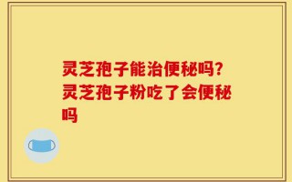 灵芝孢子能治便秘吗？灵芝孢子粉吃了会便秘吗