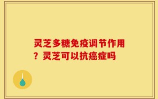 灵芝多糖免疫调节作用？灵芝可以抗癌症吗