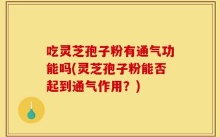 吃灵芝孢子粉有通气功能吗(灵芝孢子粉能否起到通气作用？)