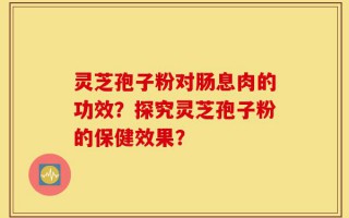 灵芝孢子粉对肠息肉的功效？探究灵芝孢子粉的保健效果？
