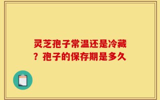 灵芝孢子常温还是冷藏？孢子的保存期是多久