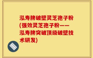 泓寿牌破壁灵芝孢子粉(强效灵芝孢子粉——泓寿牌突破顶级破壁技术研发)