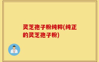灵芝孢子粉纯粹(纯正的灵芝孢子粉)